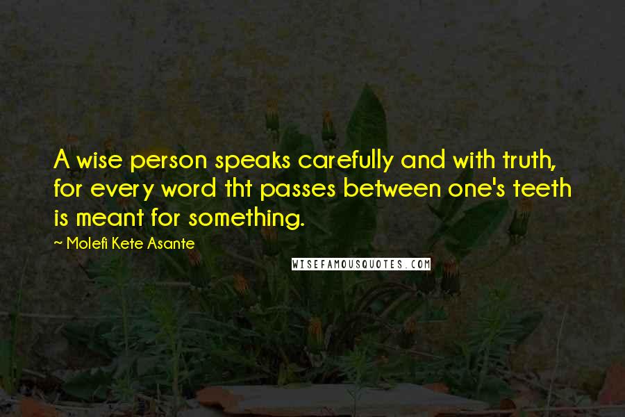 Molefi Kete Asante Quotes: A wise person speaks carefully and with truth, for every word tht passes between one's teeth is meant for something.