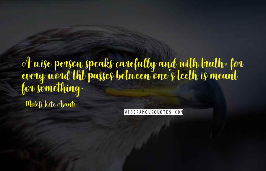 Molefi Kete Asante Quotes: A wise person speaks carefully and with truth, for every word tht passes between one's teeth is meant for something.