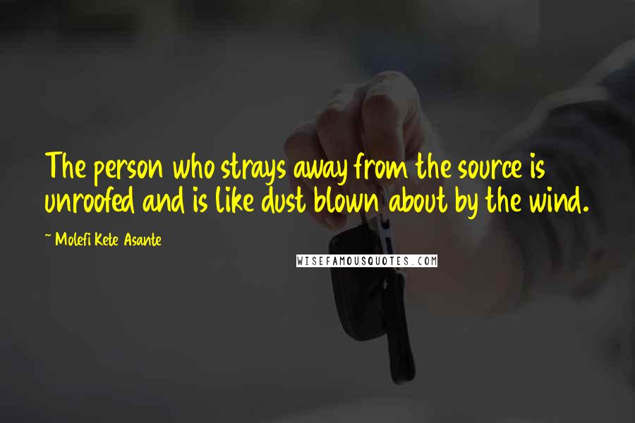 Molefi Kete Asante Quotes: The person who strays away from the source is unroofed and is like dust blown about by the wind.