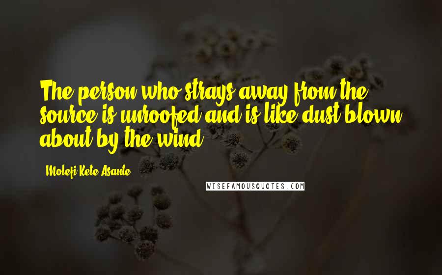 Molefi Kete Asante Quotes: The person who strays away from the source is unroofed and is like dust blown about by the wind.