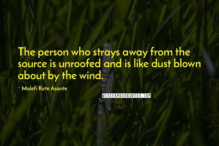 Molefi Kete Asante Quotes: The person who strays away from the source is unroofed and is like dust blown about by the wind.