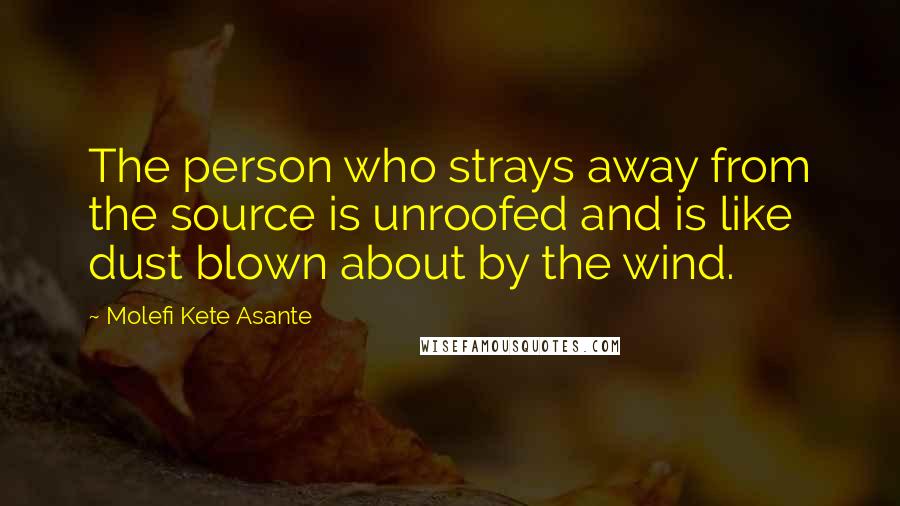 Molefi Kete Asante Quotes: The person who strays away from the source is unroofed and is like dust blown about by the wind.