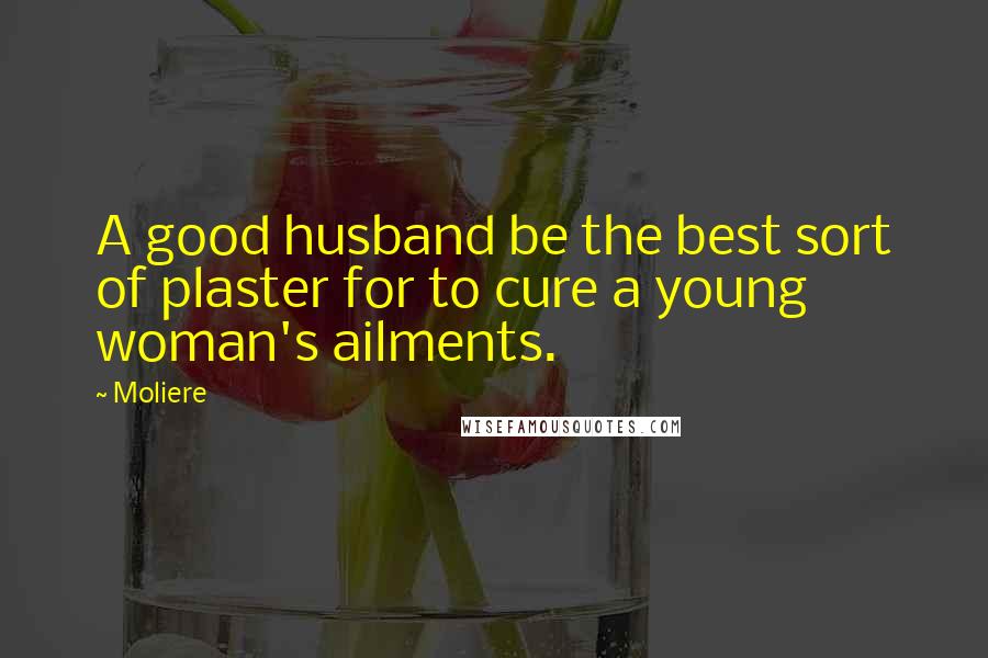 Moliere Quotes: A good husband be the best sort of plaster for to cure a young woman's ailments.