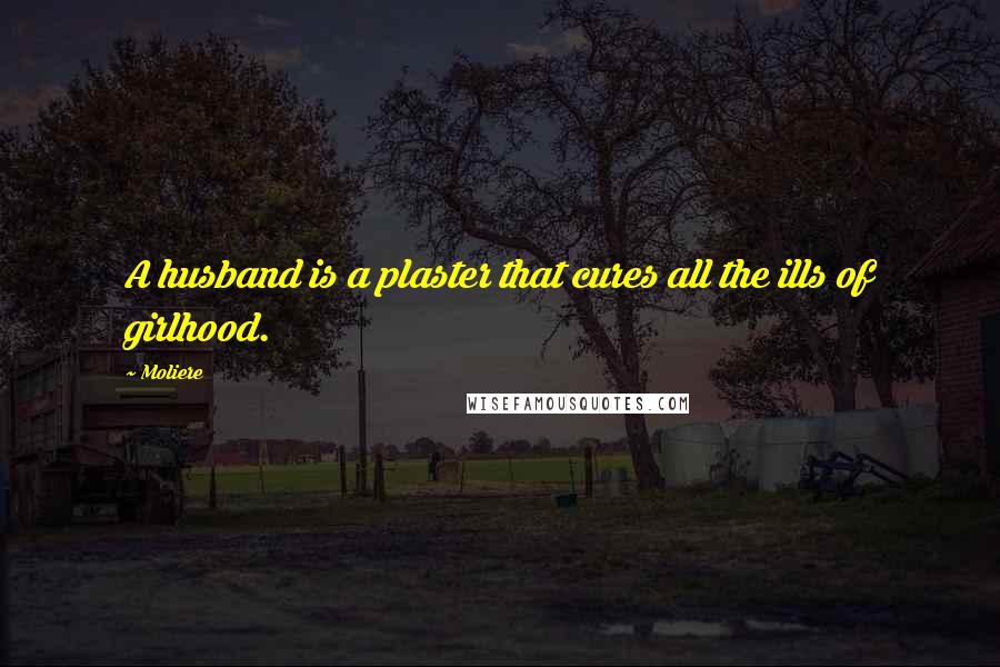 Moliere Quotes: A husband is a plaster that cures all the ills of girlhood.