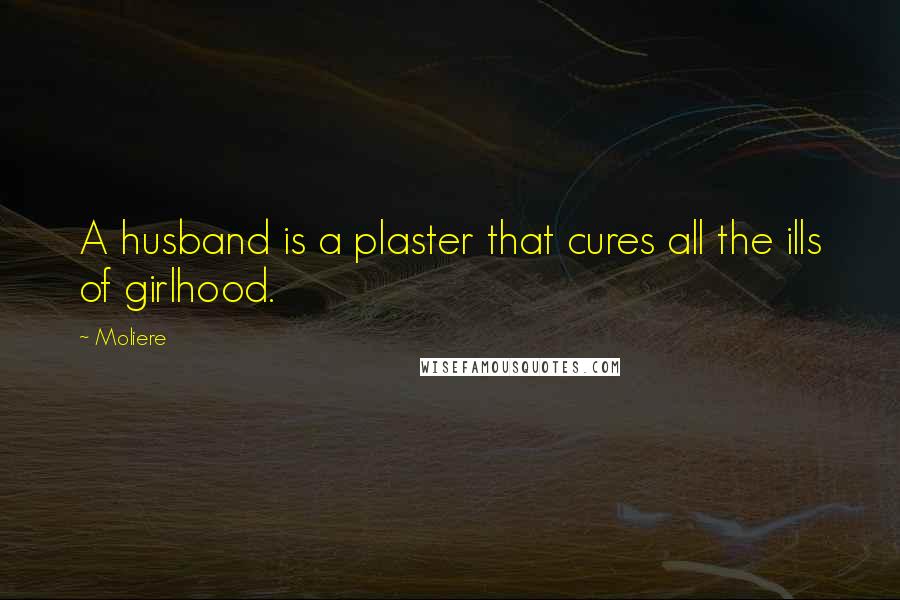 Moliere Quotes: A husband is a plaster that cures all the ills of girlhood.