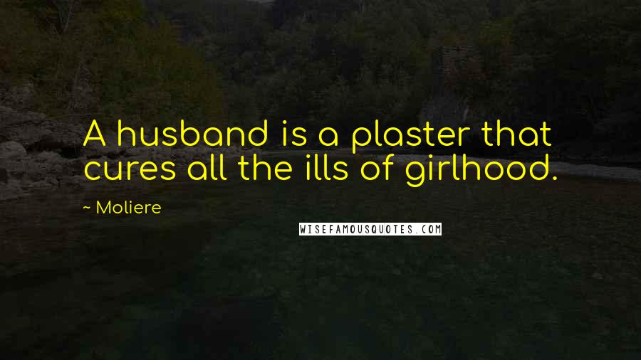 Moliere Quotes: A husband is a plaster that cures all the ills of girlhood.