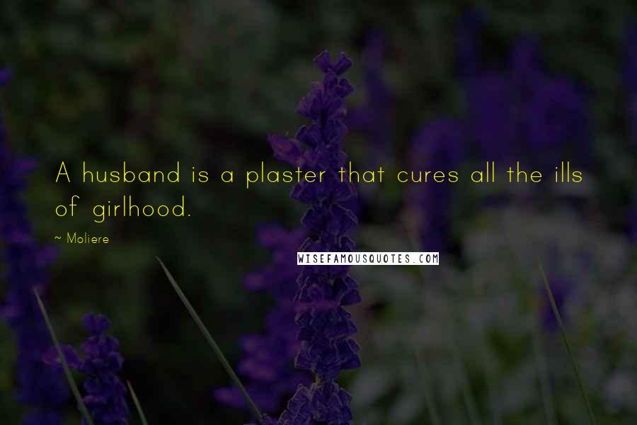 Moliere Quotes: A husband is a plaster that cures all the ills of girlhood.