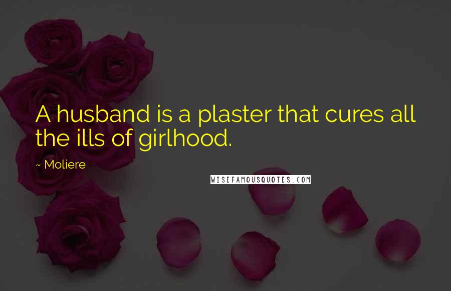 Moliere Quotes: A husband is a plaster that cures all the ills of girlhood.