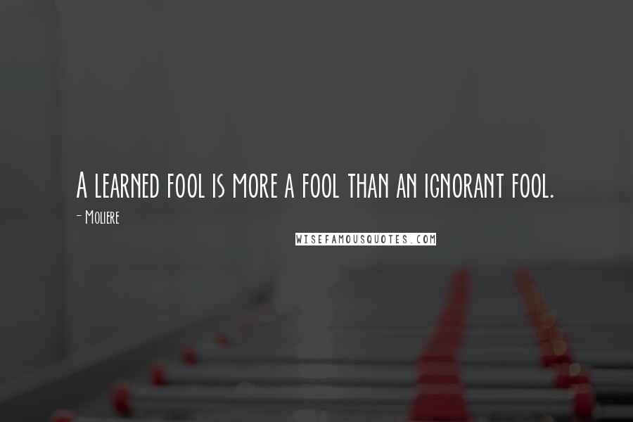 Moliere Quotes: A learned fool is more a fool than an ignorant fool.