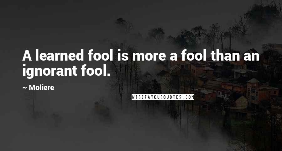 Moliere Quotes: A learned fool is more a fool than an ignorant fool.