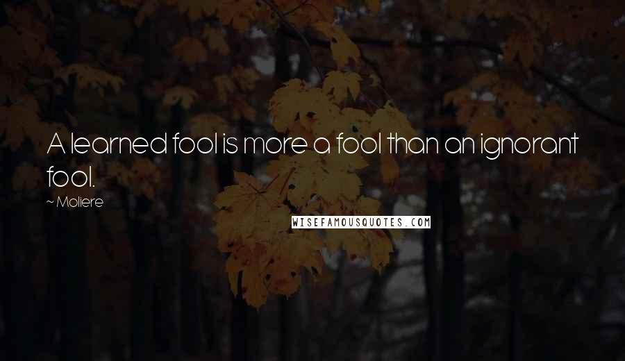 Moliere Quotes: A learned fool is more a fool than an ignorant fool.