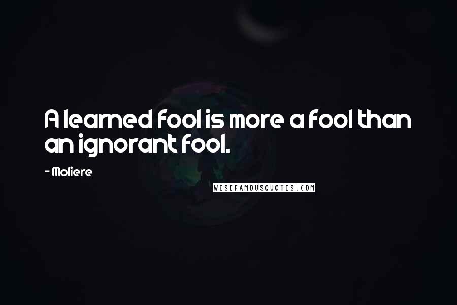 Moliere Quotes: A learned fool is more a fool than an ignorant fool.