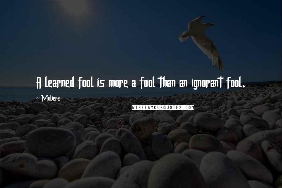 Moliere Quotes: A learned fool is more a fool than an ignorant fool.