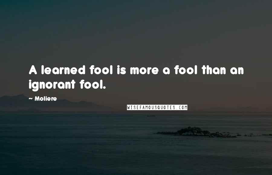 Moliere Quotes: A learned fool is more a fool than an ignorant fool.