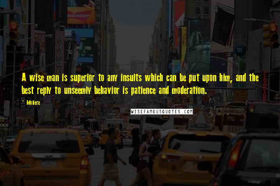 Moliere Quotes: A wise man is superior to any insults which can be put upon him, and the best reply to unseemly behavior is patience and moderation.