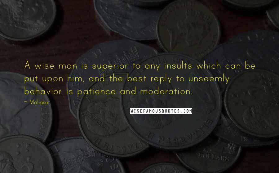 Moliere Quotes: A wise man is superior to any insults which can be put upon him, and the best reply to unseemly behavior is patience and moderation.