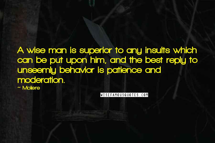 Moliere Quotes: A wise man is superior to any insults which can be put upon him, and the best reply to unseemly behavior is patience and moderation.