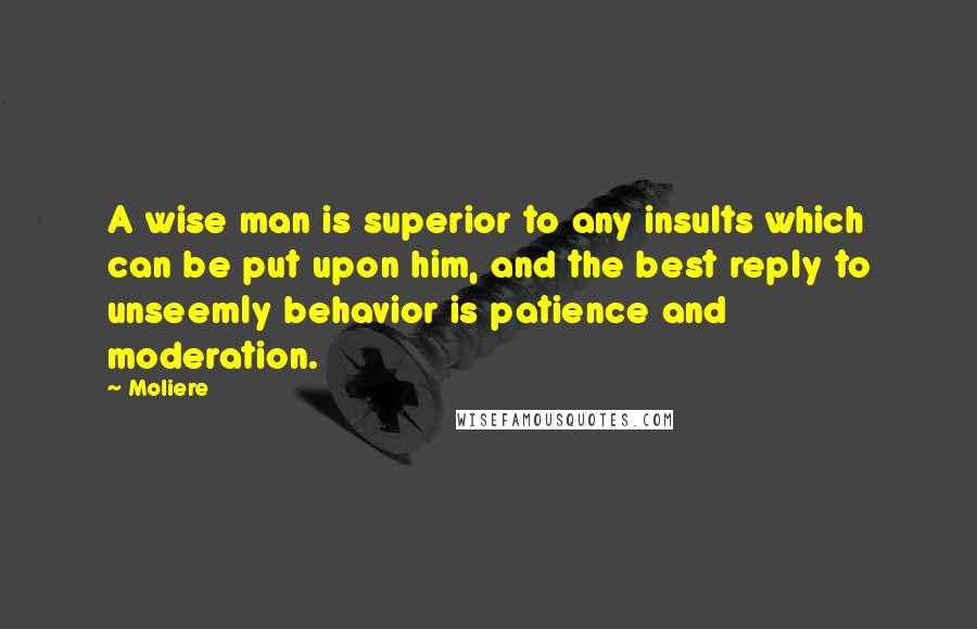 Moliere Quotes: A wise man is superior to any insults which can be put upon him, and the best reply to unseemly behavior is patience and moderation.