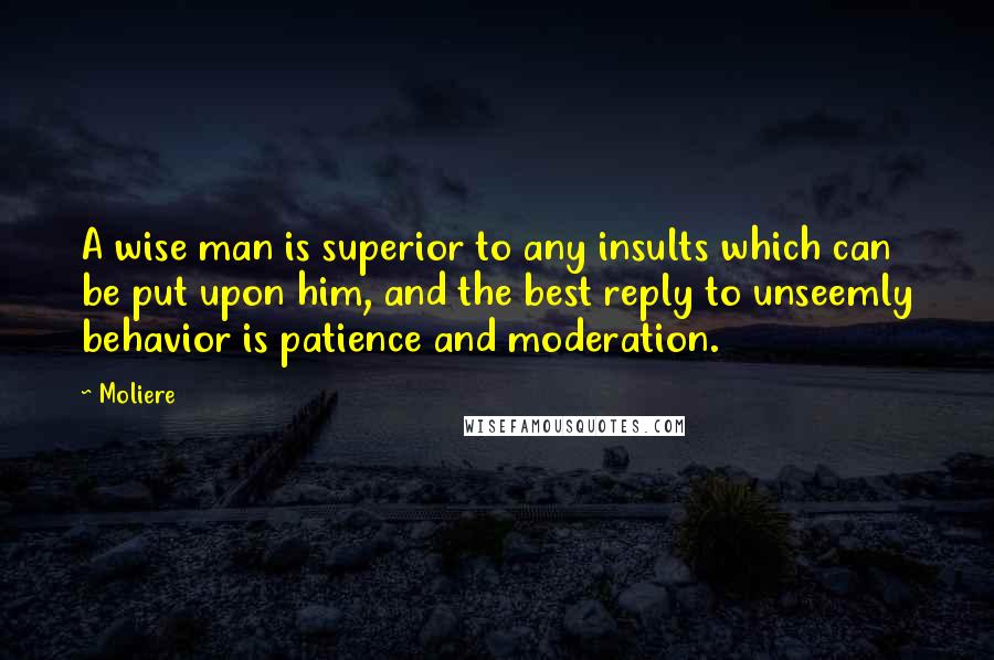 Moliere Quotes: A wise man is superior to any insults which can be put upon him, and the best reply to unseemly behavior is patience and moderation.