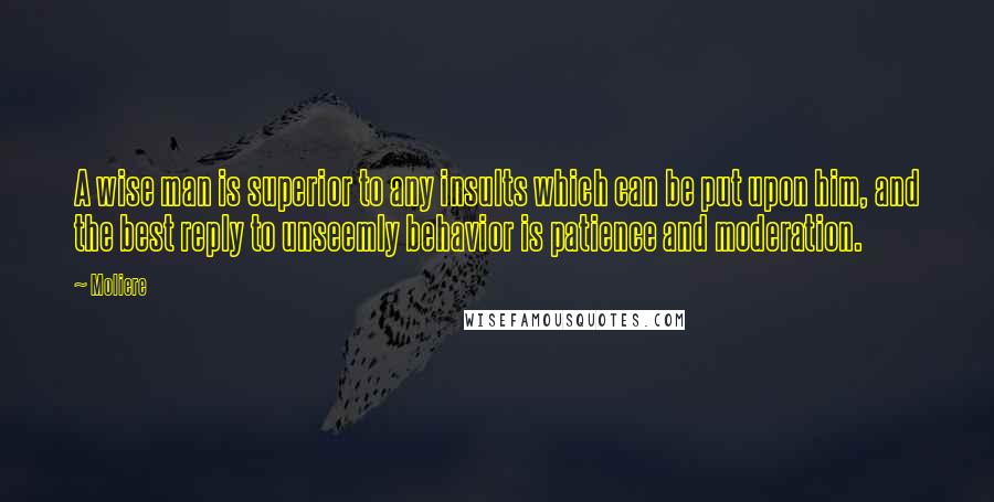 Moliere Quotes: A wise man is superior to any insults which can be put upon him, and the best reply to unseemly behavior is patience and moderation.