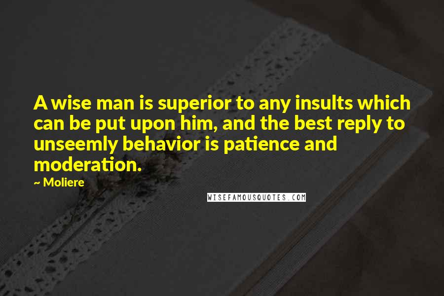 Moliere Quotes: A wise man is superior to any insults which can be put upon him, and the best reply to unseemly behavior is patience and moderation.