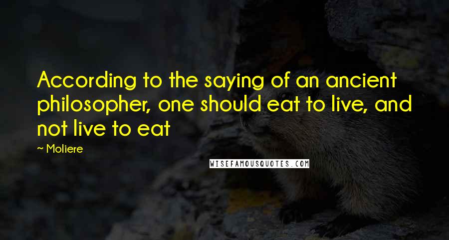 Moliere Quotes: According to the saying of an ancient philosopher, one should eat to live, and not live to eat