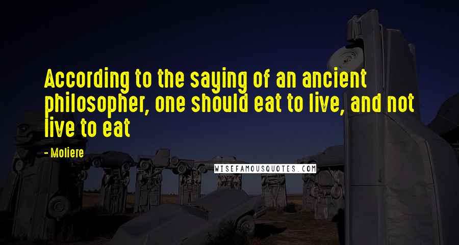 Moliere Quotes: According to the saying of an ancient philosopher, one should eat to live, and not live to eat
