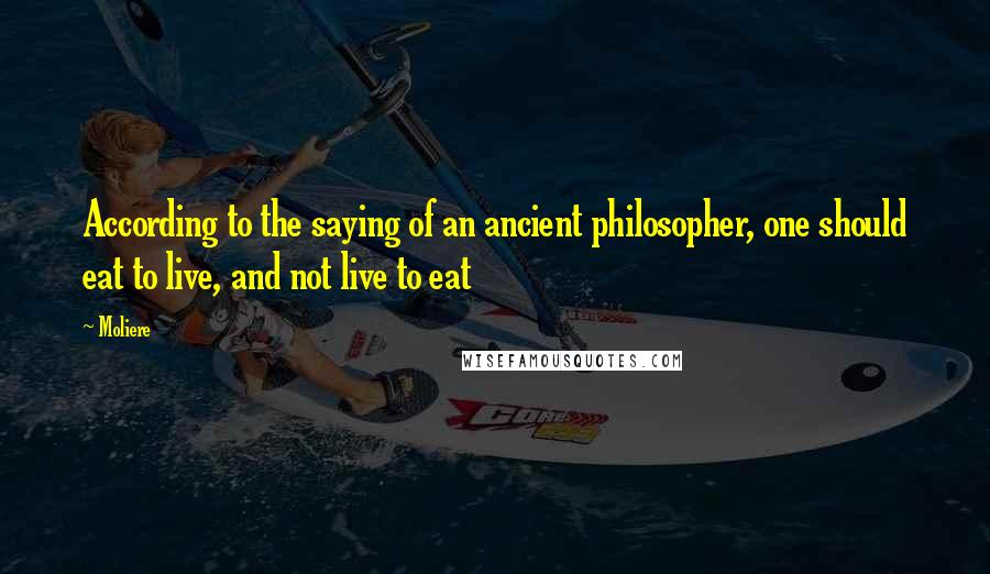 Moliere Quotes: According to the saying of an ancient philosopher, one should eat to live, and not live to eat