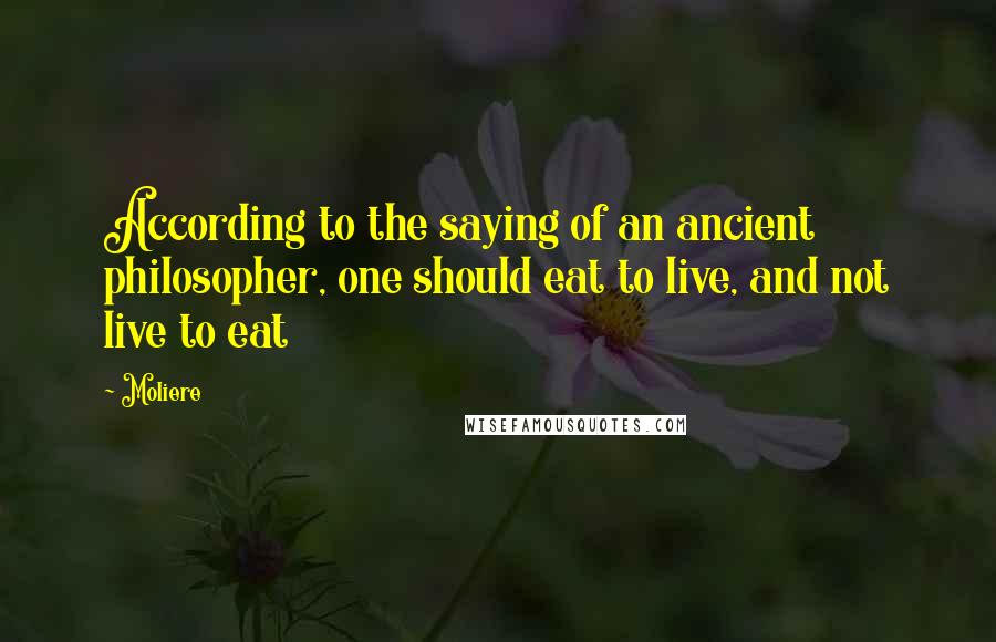 Moliere Quotes: According to the saying of an ancient philosopher, one should eat to live, and not live to eat