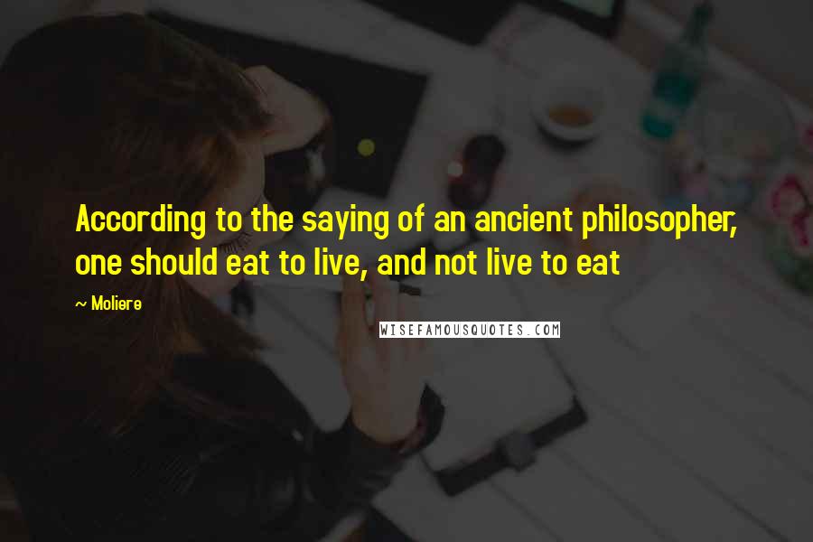 Moliere Quotes: According to the saying of an ancient philosopher, one should eat to live, and not live to eat