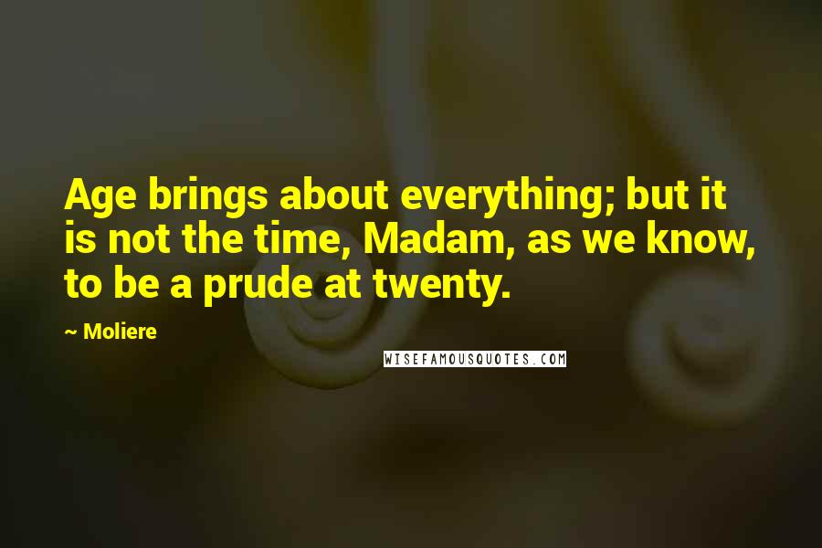 Moliere Quotes: Age brings about everything; but it is not the time, Madam, as we know, to be a prude at twenty.