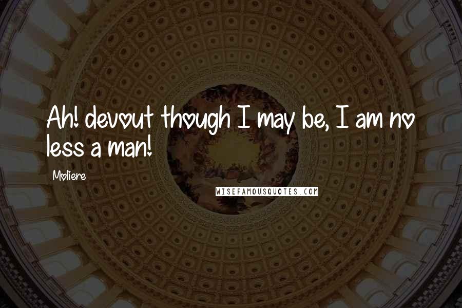 Moliere Quotes: Ah! devout though I may be, I am no less a man!