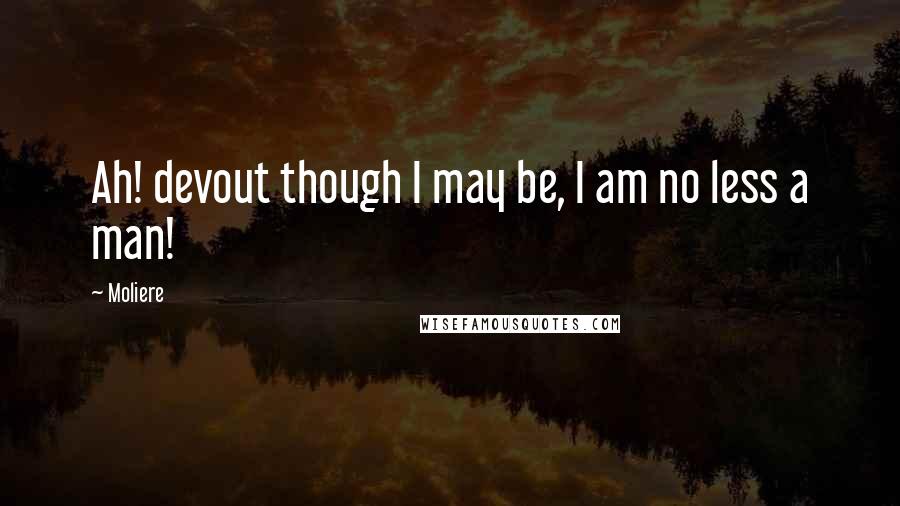 Moliere Quotes: Ah! devout though I may be, I am no less a man!