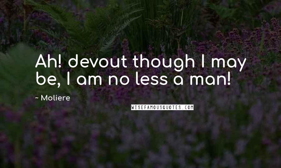 Moliere Quotes: Ah! devout though I may be, I am no less a man!