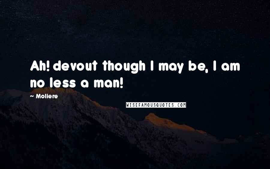 Moliere Quotes: Ah! devout though I may be, I am no less a man!