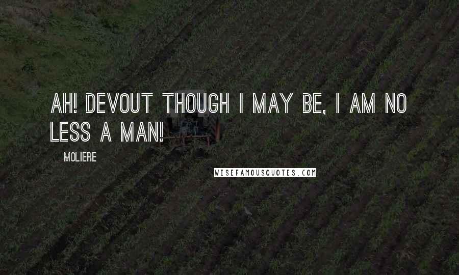 Moliere Quotes: Ah! devout though I may be, I am no less a man!