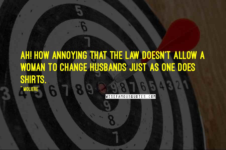 Moliere Quotes: Ah! how annoying that the law doesn't allow a woman to change husbands just as one does shirts.