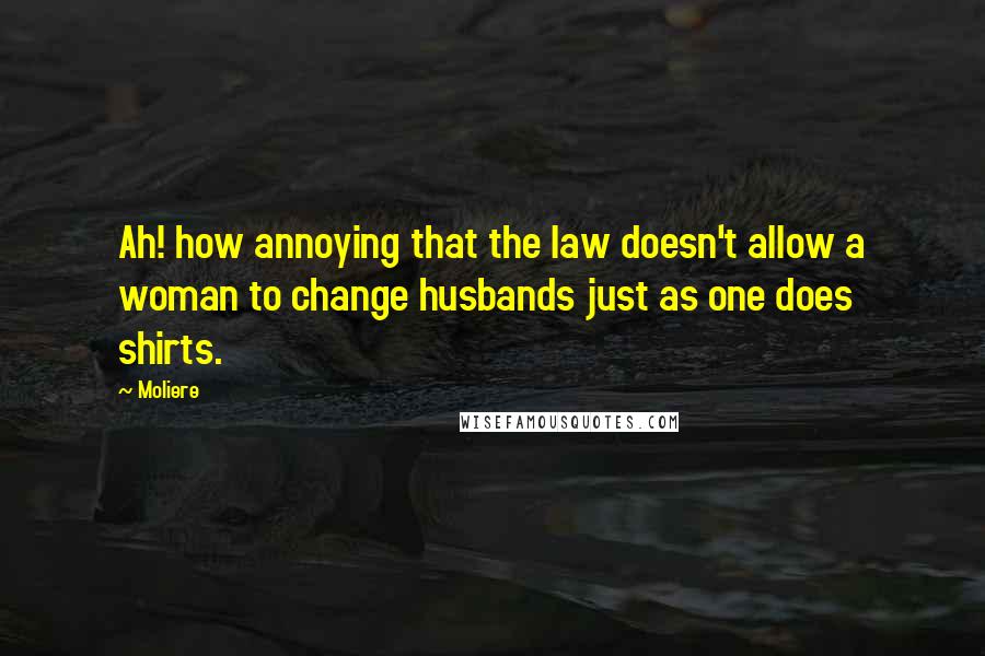 Moliere Quotes: Ah! how annoying that the law doesn't allow a woman to change husbands just as one does shirts.