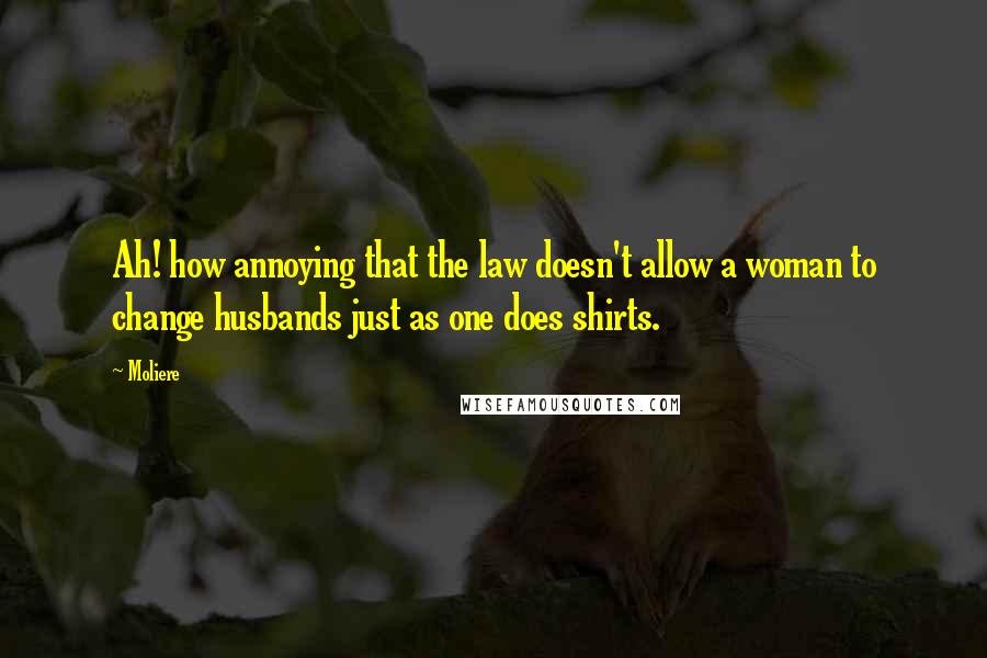 Moliere Quotes: Ah! how annoying that the law doesn't allow a woman to change husbands just as one does shirts.