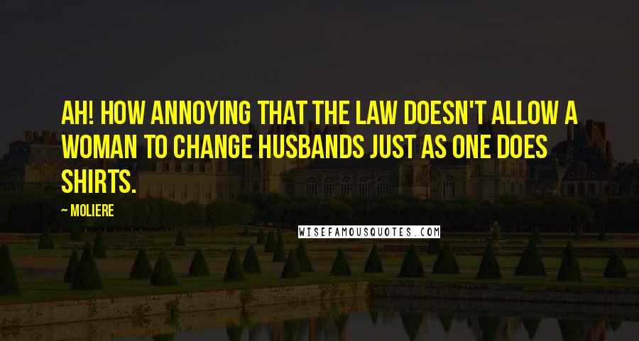 Moliere Quotes: Ah! how annoying that the law doesn't allow a woman to change husbands just as one does shirts.