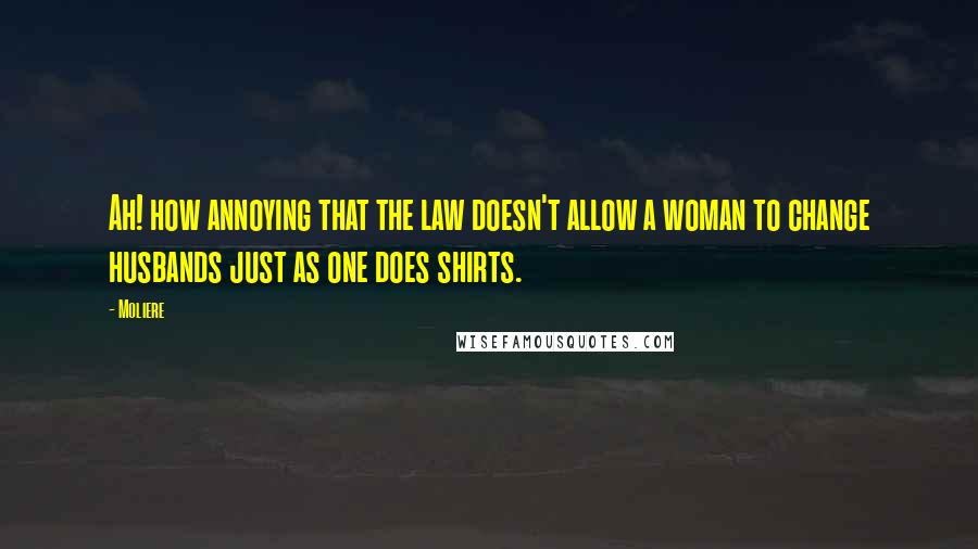 Moliere Quotes: Ah! how annoying that the law doesn't allow a woman to change husbands just as one does shirts.