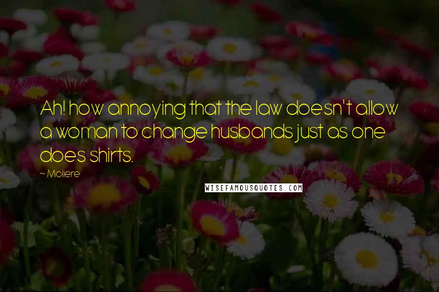 Moliere Quotes: Ah! how annoying that the law doesn't allow a woman to change husbands just as one does shirts.