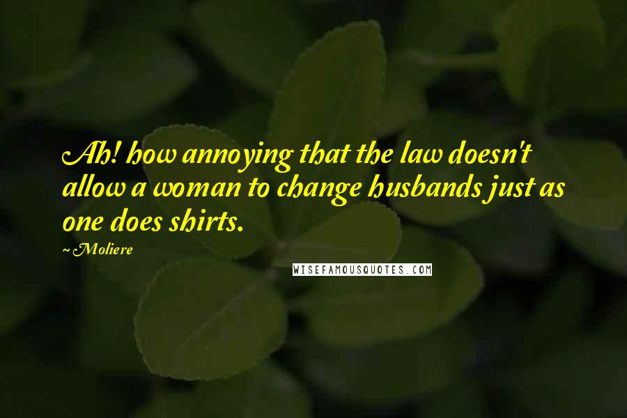 Moliere Quotes: Ah! how annoying that the law doesn't allow a woman to change husbands just as one does shirts.