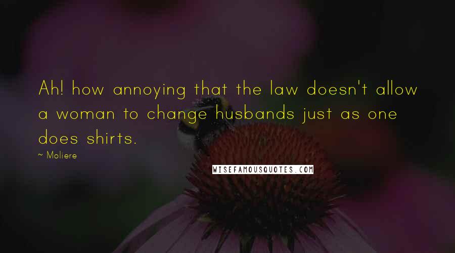 Moliere Quotes: Ah! how annoying that the law doesn't allow a woman to change husbands just as one does shirts.