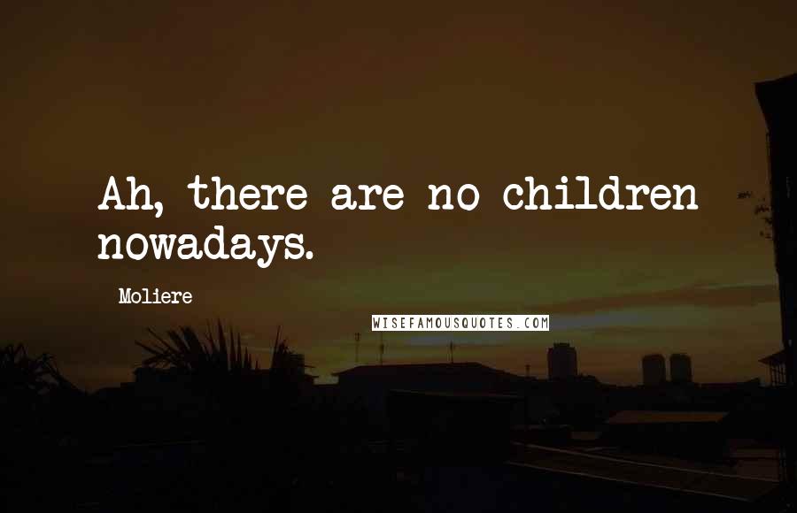 Moliere Quotes: Ah, there are no children nowadays.