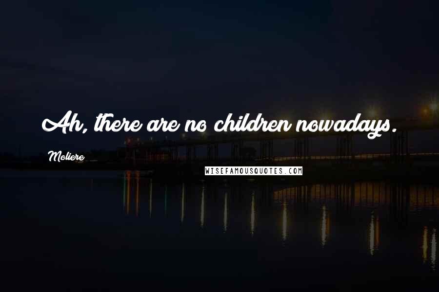 Moliere Quotes: Ah, there are no children nowadays.