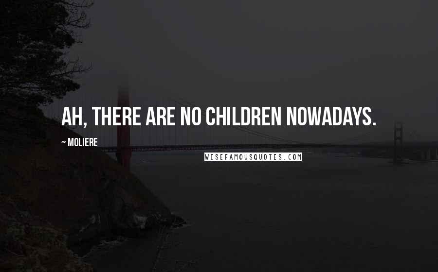 Moliere Quotes: Ah, there are no children nowadays.