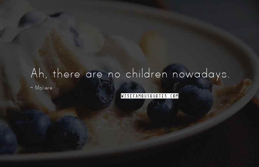 Moliere Quotes: Ah, there are no children nowadays.