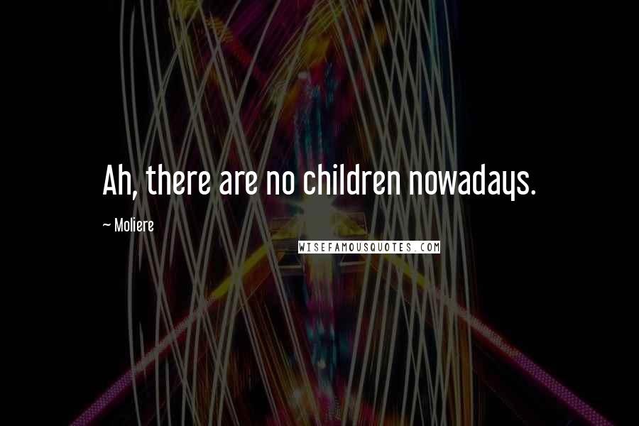 Moliere Quotes: Ah, there are no children nowadays.