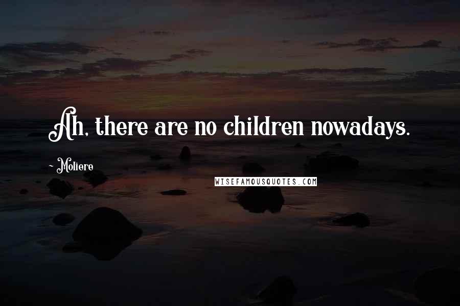 Moliere Quotes: Ah, there are no children nowadays.